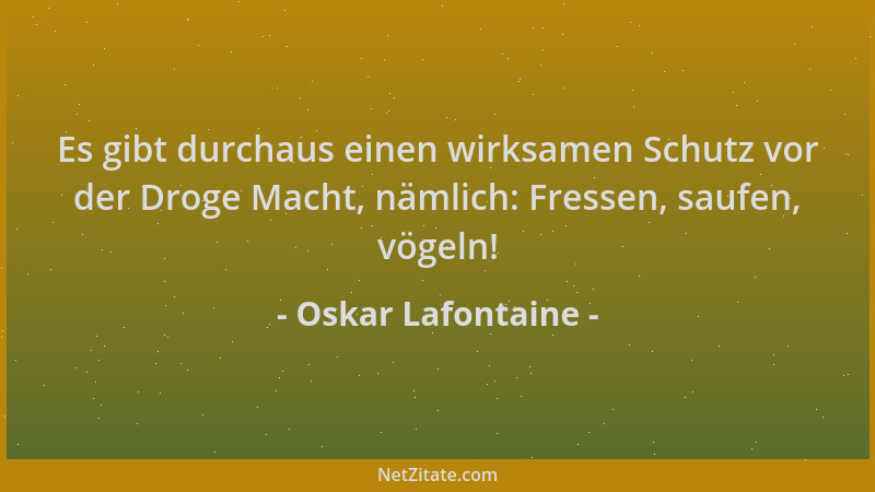 Oskar Lafontaine - Es gibt durchaus einen wirksamen Schutz vor der Droge Macht, nämlich: Fressen, saufen, vögeln!...