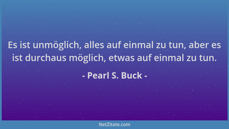 Pearl S. Buck - Es ist unmöglich, alles auf einmal zu tun, aber es ist durchaus möglich, etwas auf einmal zu tun....