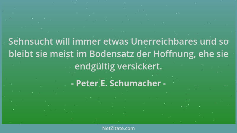 Peter E. Schumacher - Sehnsucht will immer etwas Unerreichbares und so bleibt sie meist im Bodensatz der Hoffnung, ehe sie...