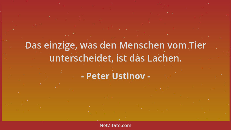 Peter Ustinov - Das einzige, was den Menschen vom Tier unterscheidet, ist das Lachen....