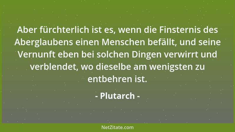 Plutarch - Aber fürchterlich ist es, wenn die Finsternis des Aberglaubens einen Menschen befällt, und seine Vernunft eben b...
