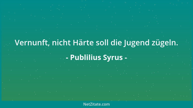 Publilius Syrus - Vernunft, nicht Härte soll die Jugend zügeln....