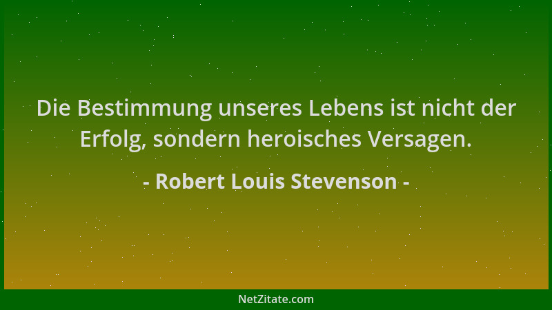 Robert Louis Stevenson - Die Bestimmung unseres Lebens ist nicht der Erfolg, sondern heroisches Versagen....