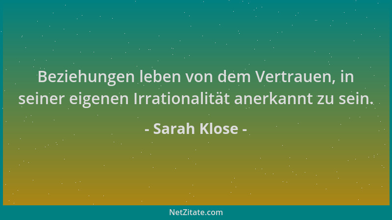 Sarah Klose - Beziehungen leben von dem Vertrauen, in seiner eigenen Irrationalität anerkannt zu sein....