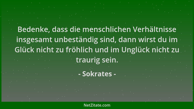 Sokrates - Bedenke, dass die menschlichen Verhältnisse insgesamt unbeständig sind, dann wirst du im Glück nicht zu fröhlich...