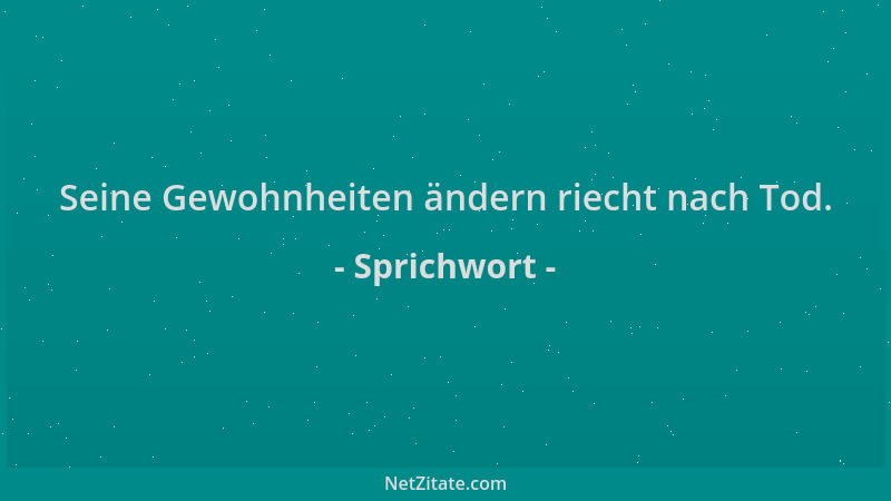 Sprichwort - Seine Gewohnheiten ändern riecht nach Tod....