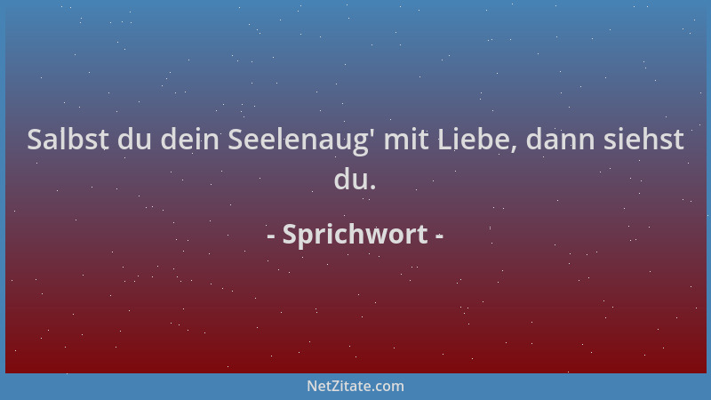 Sprichwort - Salbst du dein Seelenaug ' mit Liebe, dann siehst du....