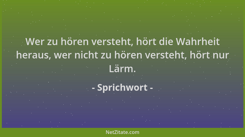 Sprichwort - Wer zu hören versteht, hört die Wahrheit heraus, wer nicht zu hören versteht, hört nur Lärm....