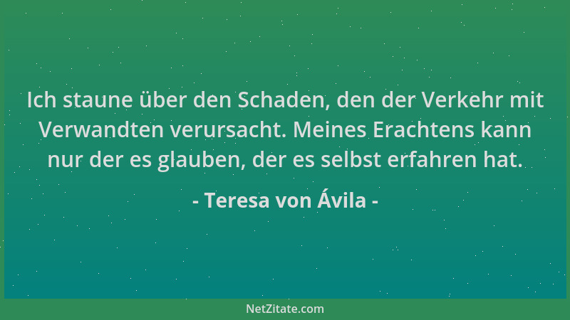 Teresa von Ávila - Ich staune über den Schaden, den der Verkehr mit Verwandten verursacht. Meines Erachtens kann nur der es...