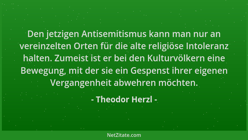 Theodor Herzl - Den jetzigen Antisemitismus kann man nur an vereinzelten Orten für die alte religiöse Intoleranz halten. Zu...