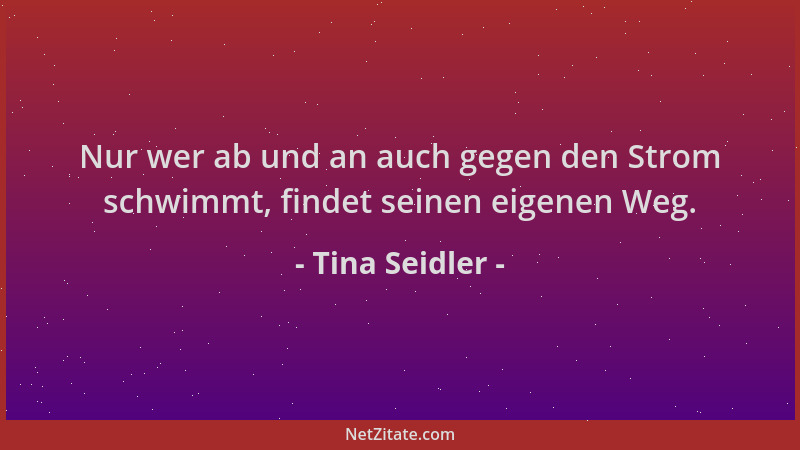 Tina Seidler - Nur wer ab und an auch gegen den Strom schwimmt, findet seinen eigenen Weg....