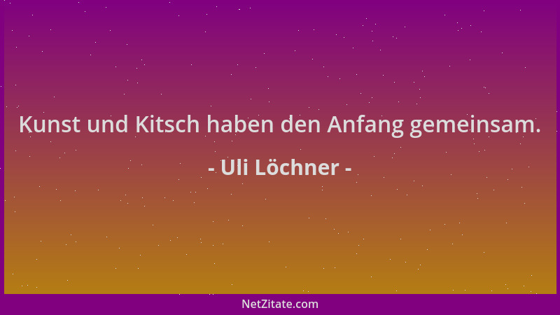 Uli Löchner - Kunst und Kitsch haben den Anfang gemeinsam....