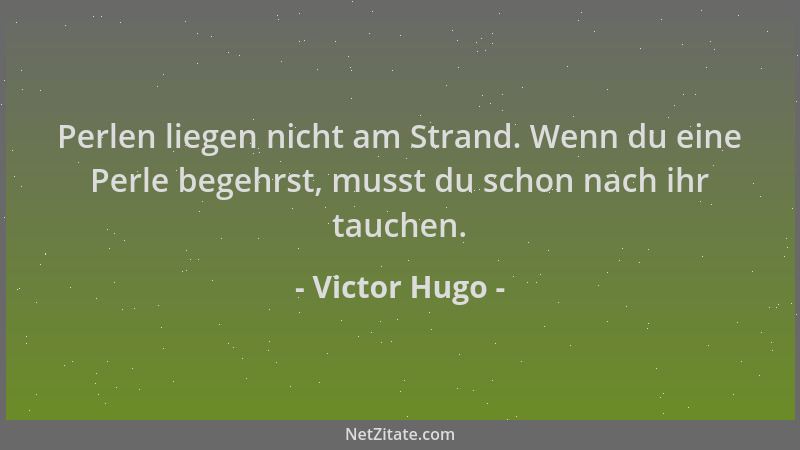 Victor Hugo - Perlen liegen nicht am Strand. Wenn du eine Perle begehrst, musst du schon nach ihr tauchen....