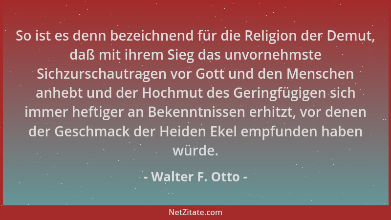 Walter F. Otto - So ist es denn bezeichnend für die Religion der Demut, daß mit ihrem Sieg das unvornehmste Sichzurschautra...