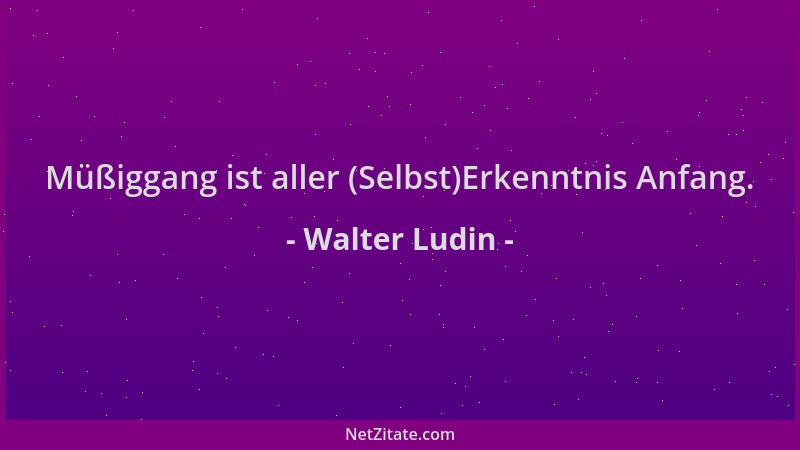 Walter Ludin - Müßiggang ist aller (Selbst)Erkenntnis Anfang....