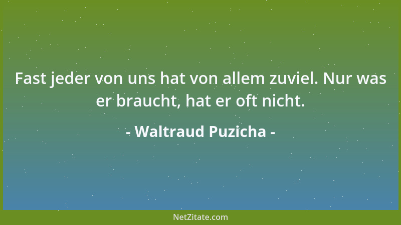 Waltraud Puzicha - Fast jeder von uns hat von allem zuviel. Nur was er braucht, hat er oft nicht....