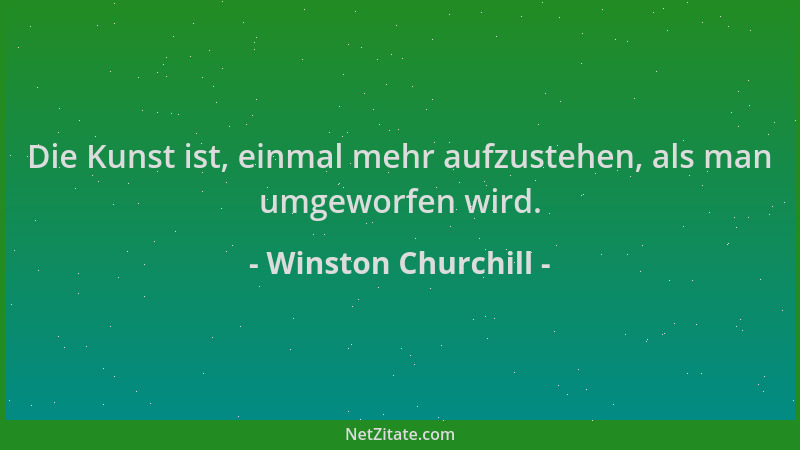 Winston Churchill - Die Kunst ist, einmal mehr aufzustehen, als man umgeworfen wird....
