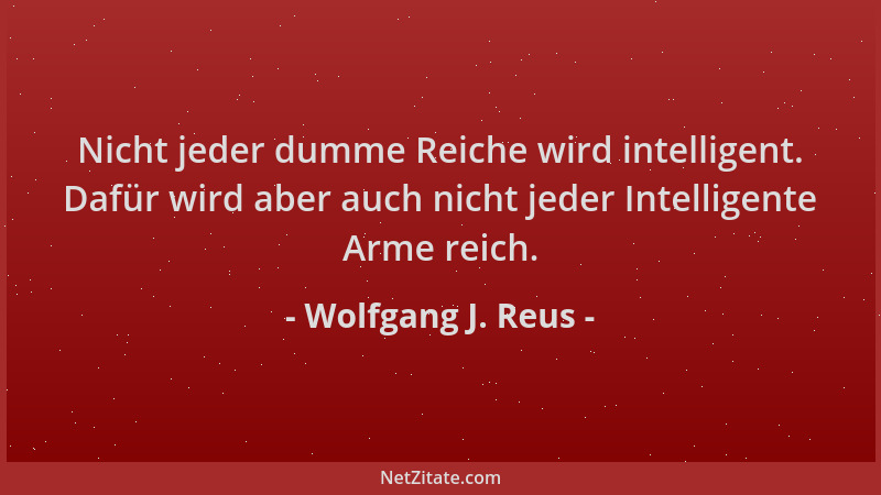 Wolfgang J. Reus - Nicht jeder dumme Reiche wird intelligent. Dafür wird aber auch nicht jeder Intelligente Arme reich....