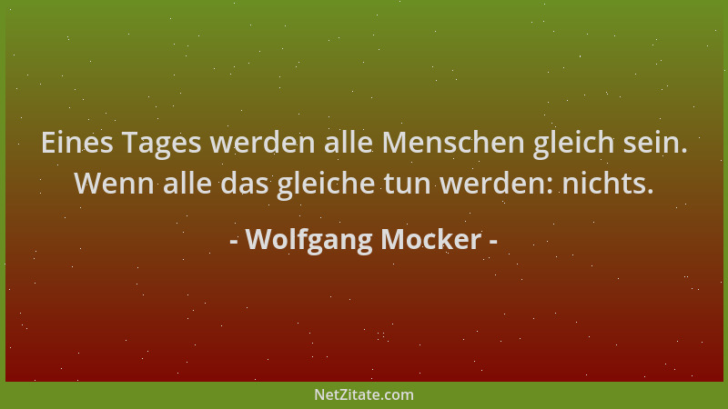 Wolfgang Mocker - Eines Tages werden alle Menschen gleich sein. Wenn alle das gleiche tun werden: nichts....