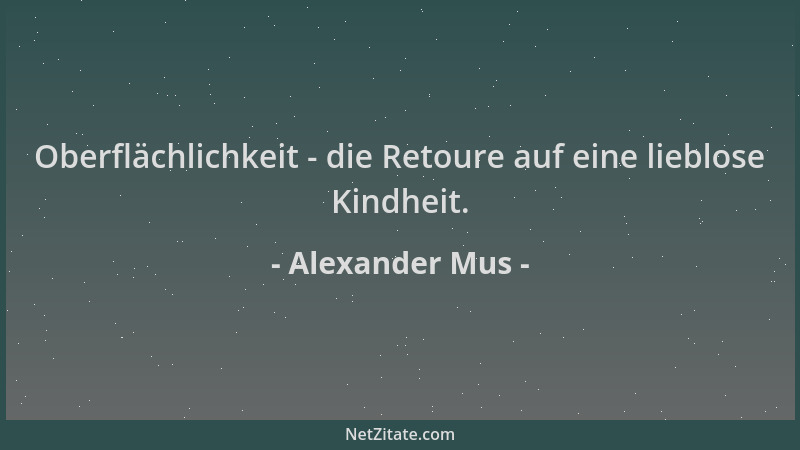 Alexander Mus - Oberflächlichkeit - die Retoure auf eine lieblose Kindheit....