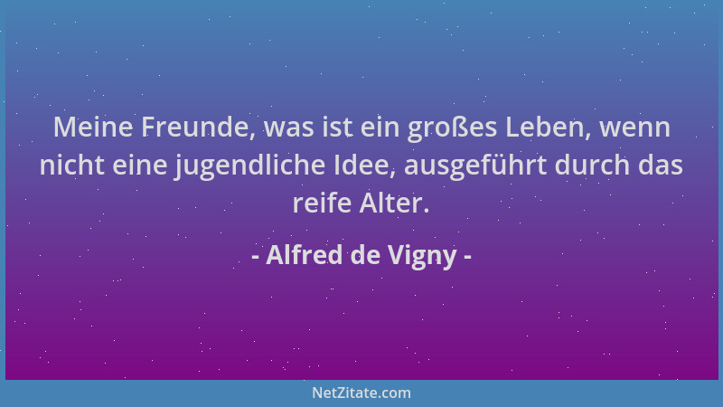 Alfred de Vigny - Meine Freunde, was ist ein großes Leben, wenn nicht eine jugendliche Idee, ausgeführt durch das reife Alt...