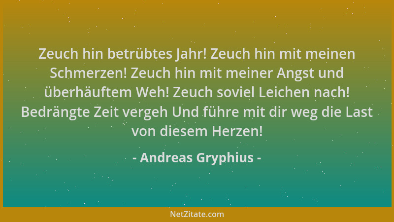 Andreas Gryphius - Zeuch hin betrübtes Jahr! Zeuch hin mit meinen Schmerzen! Zeuch hin mit meiner Angst und überhäuftem Weh...