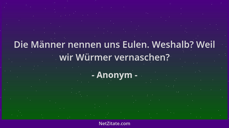 Anonym - Die Männer nennen uns Eulen. Weshalb? Weil wir Würmer vernaschen?...