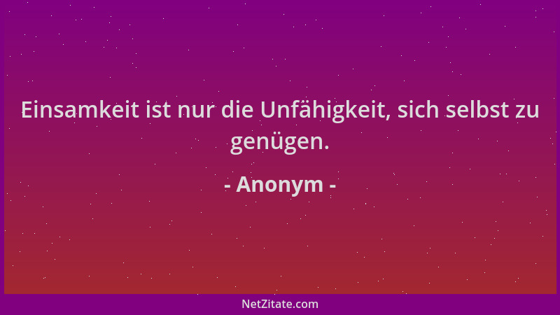 Anonym - Einsamkeit ist nur die Unfähigkeit, sich selbst zu genügen....
