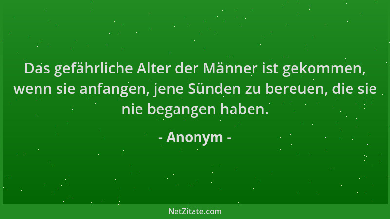 Anonym - Das gefährliche Alter der Männer ist gekommen, wenn sie anfangen, jene Sünden zu bereuen, die sie nie begangen hab...