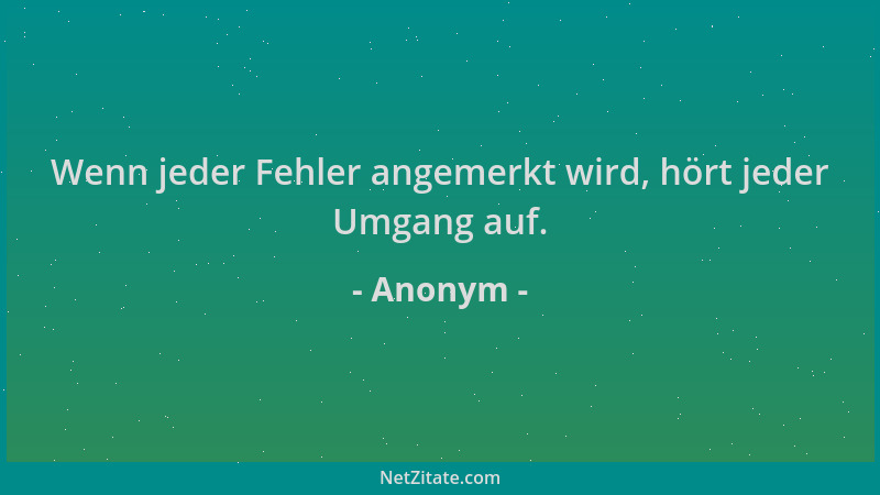 Anonym - Wenn jeder Fehler angemerkt wird, hört jeder Umgang auf....