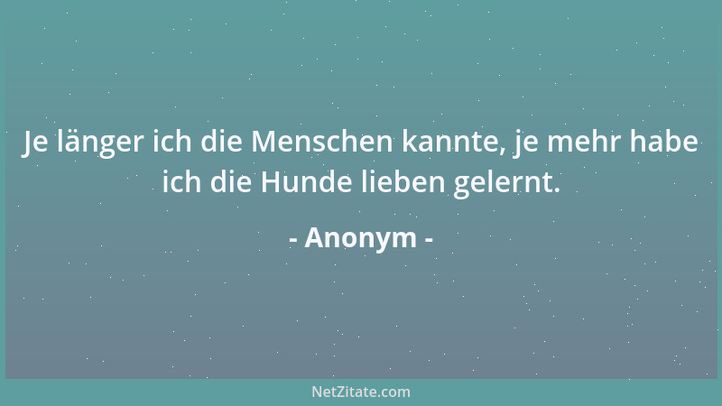 Anonym - Je länger ich die Menschen kannte, je mehr habe ich die Hunde lieben gelernt....