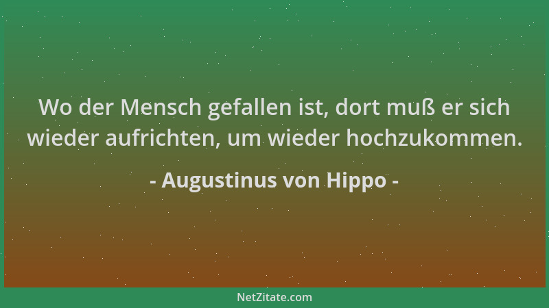Augustinus von Hippo - Wo der Mensch gefallen ist, dort muß er sich wieder aufrichten, um wieder hochzukommen....