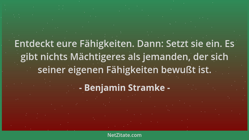 Benjamin Stramke - Entdeckt eure Fähigkeiten. Dann: Setzt sie ein. Es gibt nichts Mächtigeres als jemanden, der sich seiner...