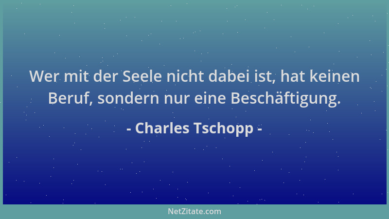 Charles Tschopp - Wer mit der Seele nicht dabei ist, hat keinen Beruf, sondern nur eine Beschäftigung....