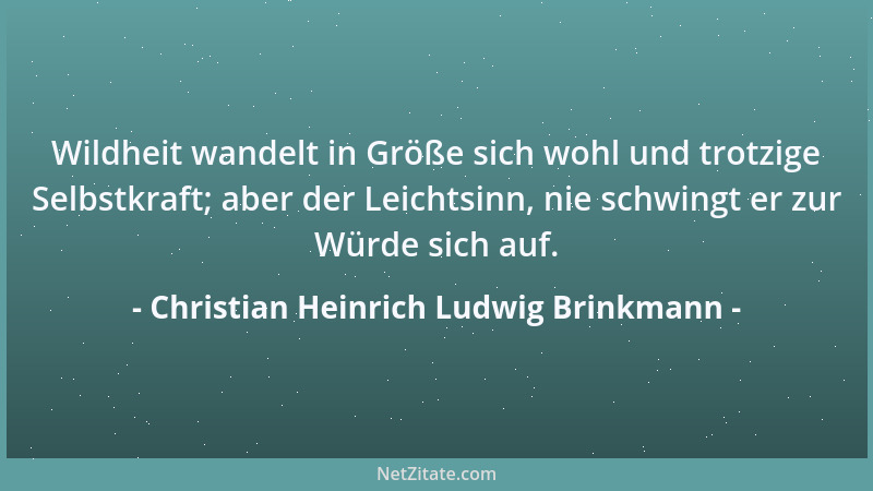 Christian Heinrich Ludwig Brinkmann - Wildheit wandelt in Größe sich wohl und trotzige Selbstkraft; aber der Leichtsinn, ni...