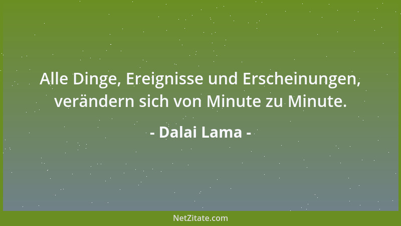 Dalai Lama - Alle Dinge, Ereignisse und Erscheinungen, verändern sich von Minute zu Minute....