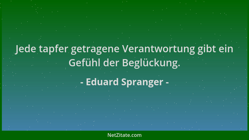 Eduard Spranger - Jede tapfer getragene Verantwortung gibt ein Gefühl der Beglückung....