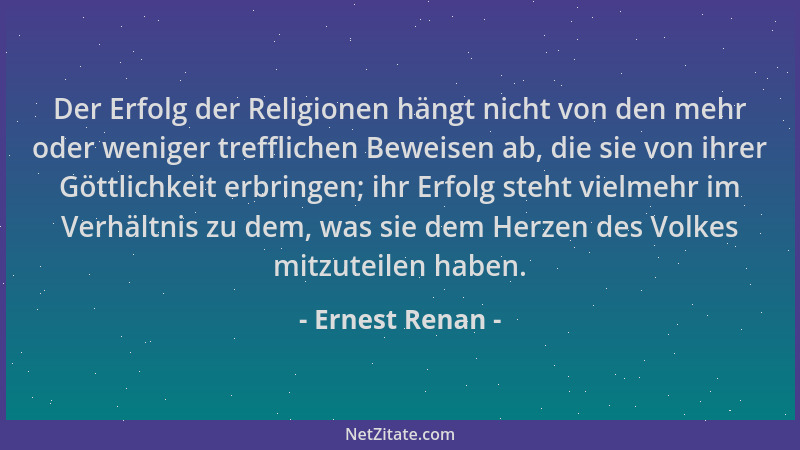 Ernest Renan - Der Erfolg der Religionen hängt nicht von den mehr oder weniger trefflichen Beweisen ab, die sie von ihrer G...
