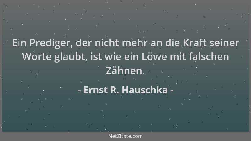 Ernst R. Hauschka - Ein Prediger, der nicht mehr an die Kraft seiner Worte glaubt, ist wie ein Löwe mit falschen Zähnen....