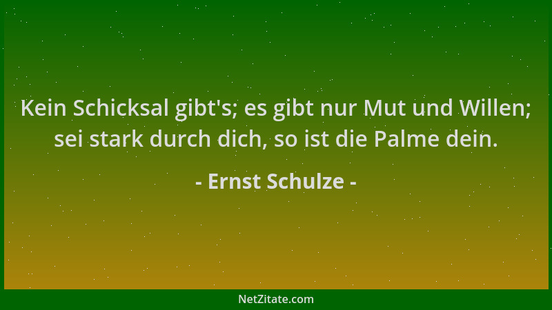 Ernst Schulze - Kein Schicksal gibt 's; es gibt nur Mut und Willen; sei stark durch dich, so ist die Palme dein....
