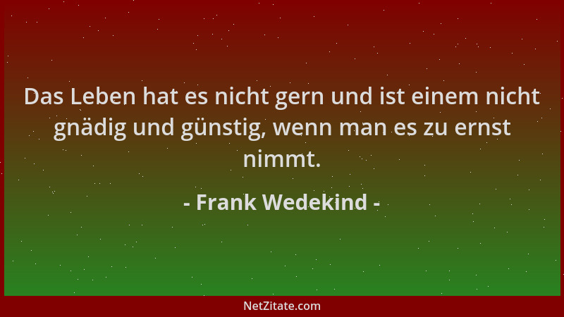Frank Wedekind - Das Leben hat es nicht gern und ist einem nicht gnädig und günstig, wenn man es zu ernst nimmt....