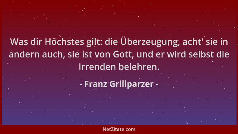 Franz Grillparzer - Was dir Höchstes gilt: die Überzeugung, acht ' sie in andern auch, sie ist von Gott, und er wird selbst...