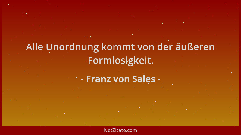 Franz von Sales - Alle Unordnung kommt von der äußeren Formlosigkeit....