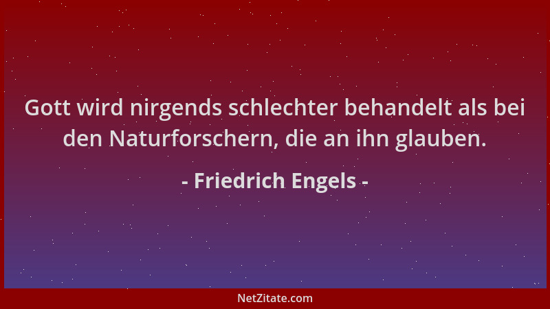 Friedrich Engels - Gott wird nirgends schlechter behandelt als bei den Naturforschern, die an ihn glauben....