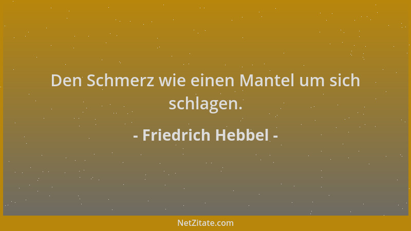 Friedrich Hebbel - Den Schmerz wie einen Mantel um sich schlagen....
