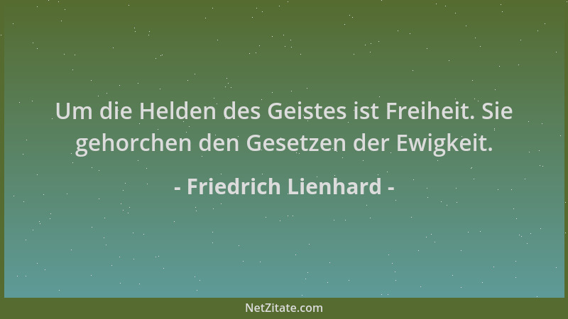 Friedrich Lienhard - Um die Helden des Geistes ist Freiheit. Sie gehorchen den Gesetzen der Ewigkeit....