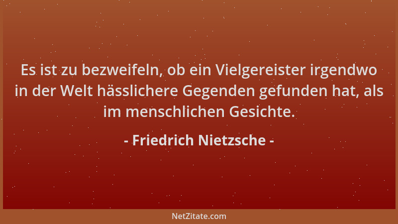Friedrich Nietzsche - Es ist zu bezweifeln, ob ein Vielgereister irgendwo in der Welt hässlichere Gegenden gefunden hat, al...