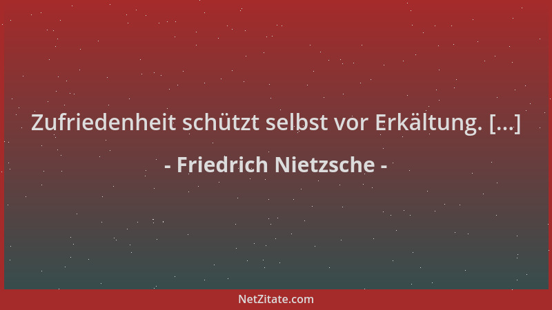 Friedrich Nietzsche - Zufriedenheit schützt selbst vor Erkältung. [...]...