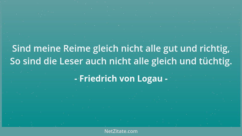 Friedrich von Logau - Sind meine Reime gleich nicht alle gut und richtig, So sind die Leser auch nicht alle gleich und tüch...