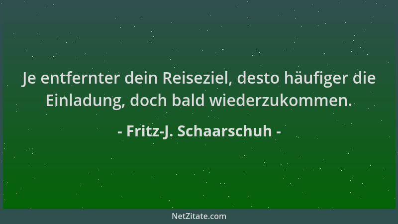 Fritz-J. Schaarschuh - Je entfernter dein Reiseziel, desto häufiger die Einladung, doch bald wiederzukommen....